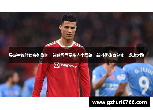 曼联三连胜稳守如刚将，篮球界巨星指点中网路，新时代体育纪实：成功之路