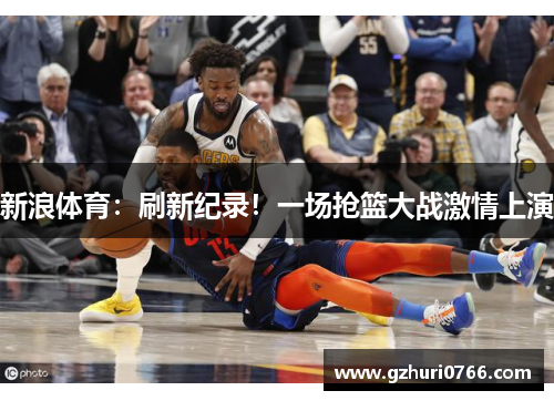 新浪体育：刷新纪录！一场抢篮大战激情上演