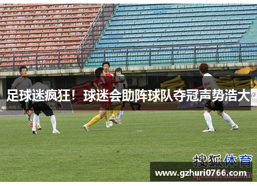 足球迷疯狂！球迷会助阵球队夺冠声势浩大