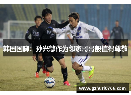 韩国国脚：孙兴慜作为邻家哥哥般值得尊敬