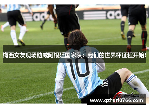 梅西女友现场助威阿根廷国家队：我们的世界杯征程开始！
