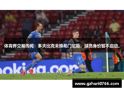 体育界交易传闻：多夫比克未换希门尼斯，球员身价暂不启动。