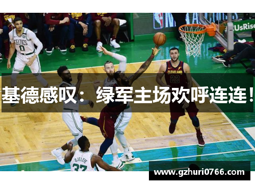 基德感叹：绿军主场欢呼连连！